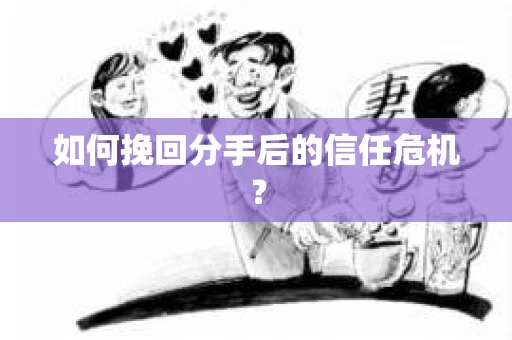 如何挽回分手后的信任危机？