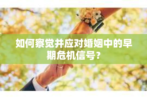 如何察觉并应对婚姻中的早期危机信号？