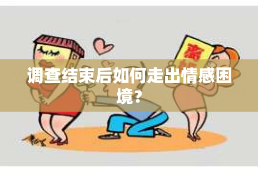 调查结束后如何走出情感困境？