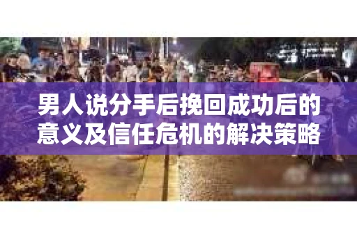 男人说分手后挽回成功后的意义及信任危机的解决策略