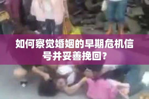 如何察觉婚姻的早期危机信号并妥善挽回? 如何察觉婚姻的早期危机信号并妥善挽回?