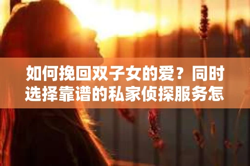 如何挽回双子女的爱？同时选择靠谱的私家侦探服务怎么办？