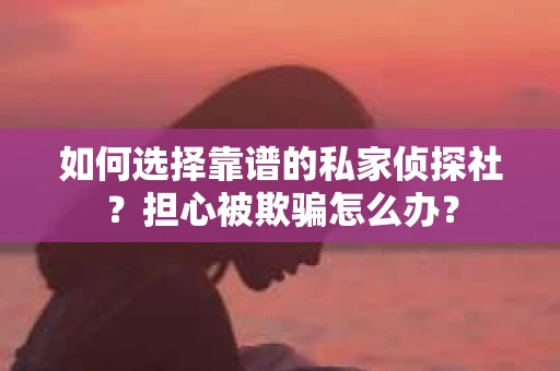 如何选择靠谱的私家侦探社？担心被欺骗怎么办？