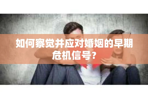 如何察觉并应对婚姻的早期危机信号？