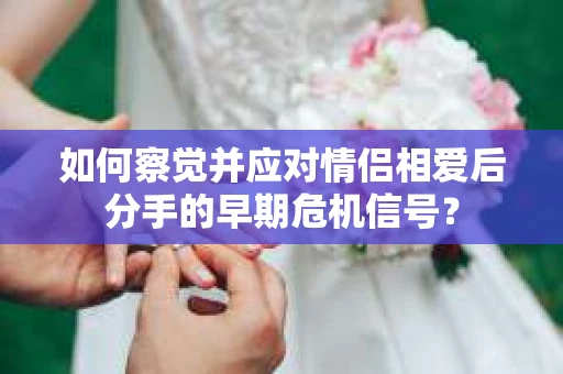 如何察觉并应对情侣相爱后分手的早期危机信号？