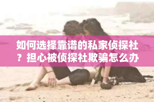 如何选择靠谱的私家侦探社？担心被侦探社欺骗怎么办？