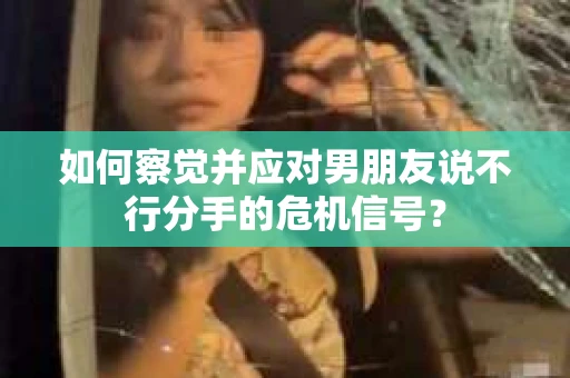 如何察觉并应对男朋友说不行分手的危机信号？