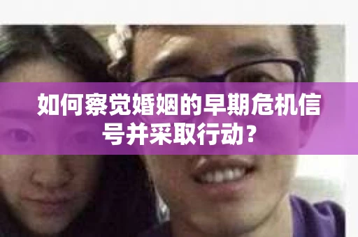 如何察觉婚姻的早期危机信号并采取行动? 如何察觉婚姻的早期危机信号并采取行动?