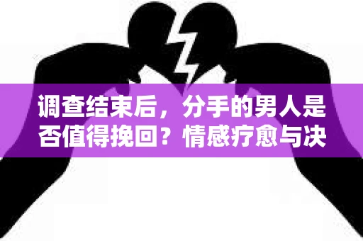 调查结束后，分手的男人是否值得挽回？情感疗愈与决策之路
