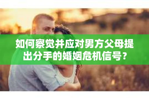 如何察觉并应对男方父母提出分手的婚姻危机信号？