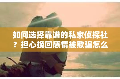 如何选择靠谱的私家侦探社?担心挽回感情被欺骗怎么办? 如何选择靠谱的私家侦探社?担心挽回感情被欺骗怎么办?