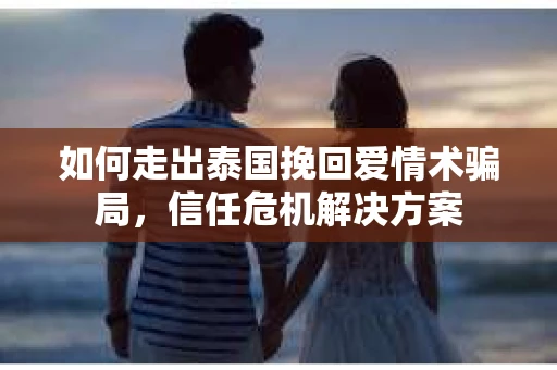 如何走出泰国挽回爱情术骗局，信任危机解决方案