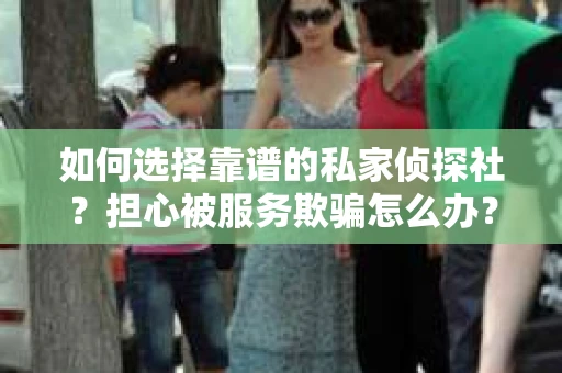 如何选择靠谱的私家侦探社？担心被服务欺骗怎么办？