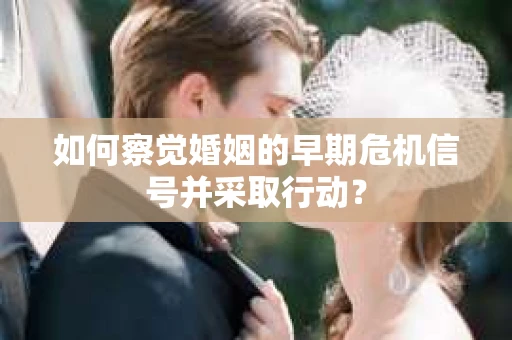 如何察觉婚姻的早期危机信号并采取行动？