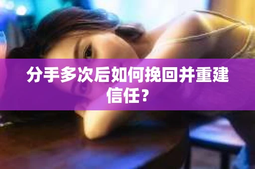 分手多次后如何挽回并重建信任？