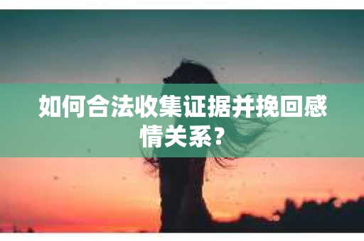 如何合法收集证据并挽回感情关系？
