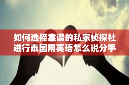 如何选择靠谱的私家侦探社进行泰国用英语怎么说分手挽回服务？
