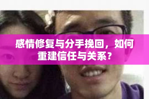 感情修复与分手挽回，如何重建信任与关系？