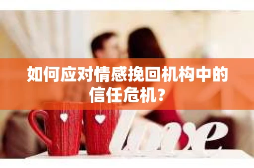 如何应对情感挽回机构中的信任危机？
