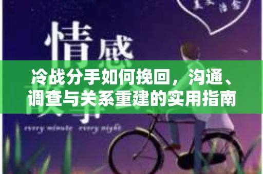 冷战分手如何挽回，沟通、调查与关系重建的实用指南