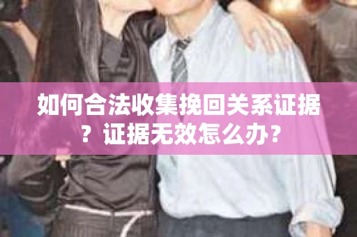 如何合法收集挽回关系证据？证据无效怎么办？