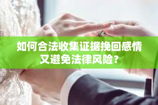 如何合法收集证据挽回感情又避免法律风险？