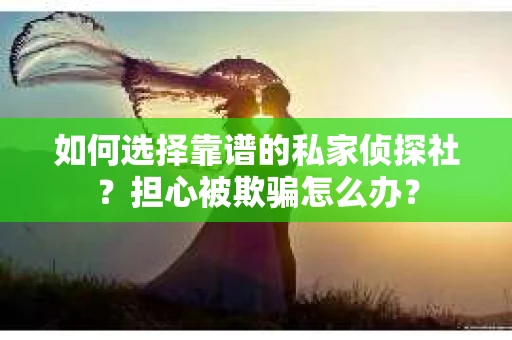 如何选择靠谱的私家侦探社？担心被欺骗怎么办？