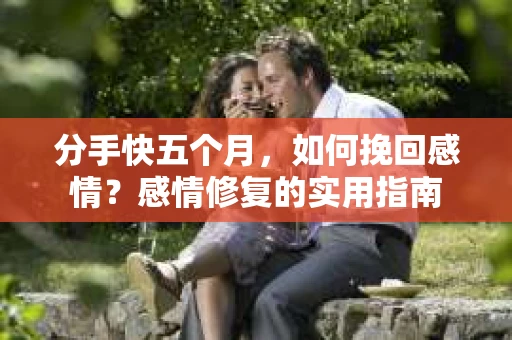 分手快五个月，如何挽回感情？感情修复的实用指南