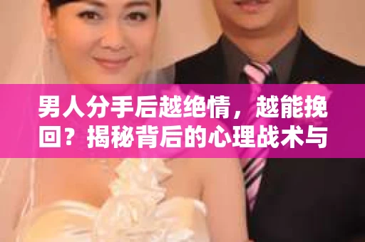 男人分手后越绝情，越能挽回？揭秘背后的心理战术与实际操作