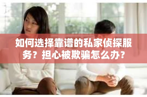 如何选择靠谱的私家侦探服务？担心被欺骗怎么办？