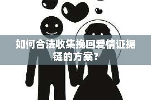 如何合法收集挽回爱情证据链的方案? 如何合法收集挽回爱情证据链的方案?