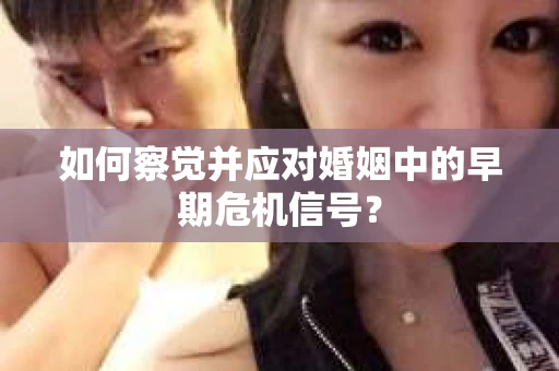 如何察觉并应对婚姻中的早期危机信号？