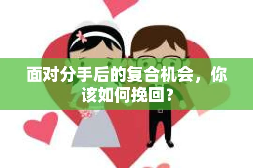 面对分手后的复合机会，你该如何挽回？