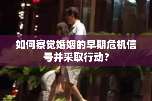 如何察觉婚姻的早期危机信号并采取行动？