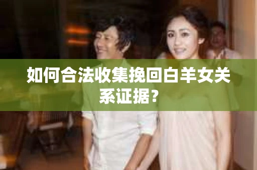 如何合法收集挽回白羊女关系证据？
