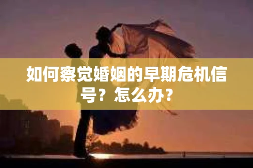 如何察觉婚姻的早期危机信号？怎么办？