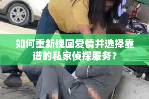 如何重新挽回爱情并选择靠谱的私家侦探服务？