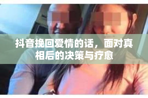 抖音挽回爱情的话，面对真相后的决策与疗愈