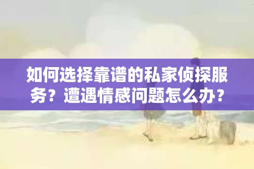如何选择靠谱的私家侦探服务？遭遇情感问题怎么办？