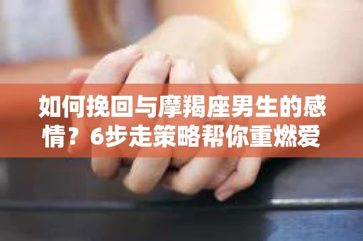 如何挽回与摩羯座男生的感情？6步走策略帮你重燃爱情之火