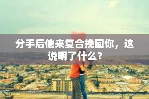 分手后他来复合挽回你，这说明了什么？