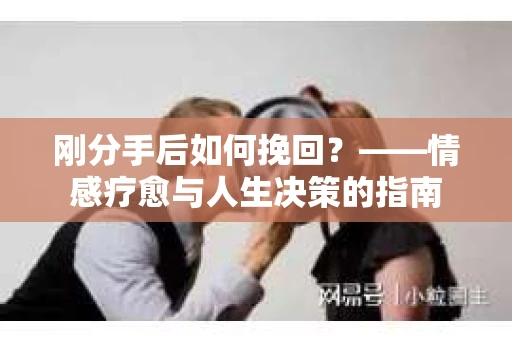 刚分手后如何挽回？——情感疗愈与人生决策的指南