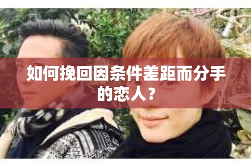 如何挽回因条件差距而分手的恋人? 如何挽回因条件差距而分手的恋人?