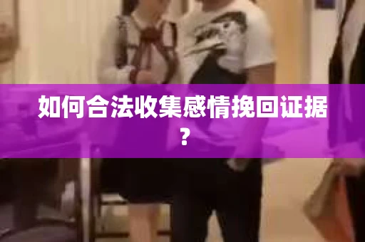 如何合法收集感情挽回证据？