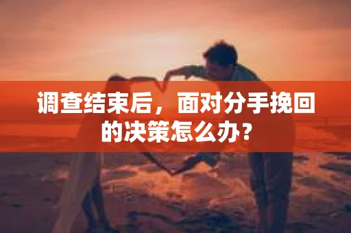 调查结束后，面对分手挽回的决策怎么办？