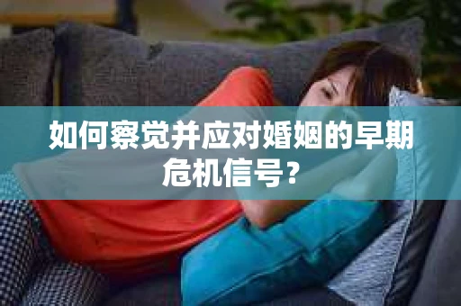 如何察觉并应对婚姻的早期危机信号？