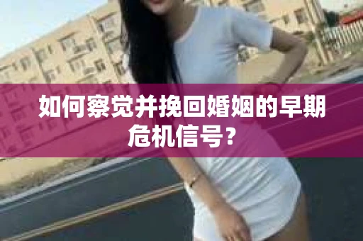 如何察觉并挽回婚姻的早期危机信号？