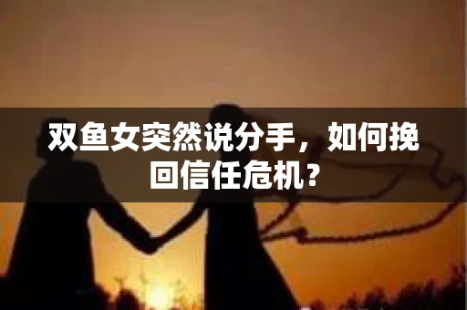双鱼女突然说分手,如何挽回信任危机? 双鱼女突然说分手,如何挽回信任危机?