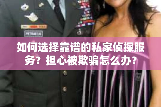 如何选择靠谱的私家侦探服务？担心被欺骗怎么办？