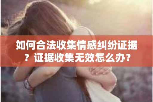 如何合法收集情感纠纷证据？证据收集无效怎么办？